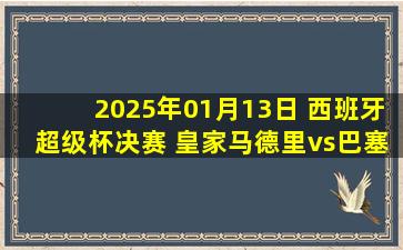 2025年01月13日 西班牙超级杯决赛 皇家马德里vs巴塞罗那 全场录像